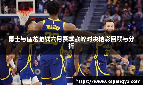 勇士与猛龙激战六月赛季巅峰对决精彩回顾与分析