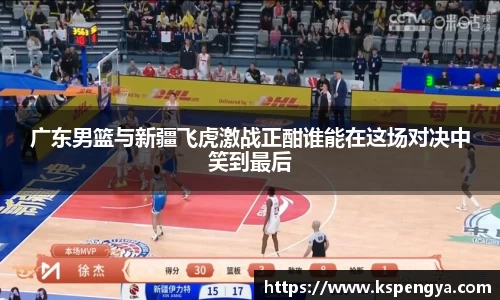 广东男篮与新疆飞虎激战正酣谁能在这场对决中笑到最后